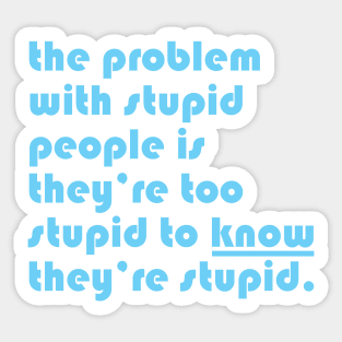 The problem with stupid people is they’re too stupid to know they’re stupid. Sticker